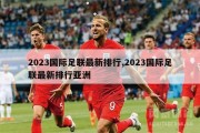 2023国际足联最新排行,2023国际足联最新排行亚洲