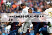 2024欧洲杯直播视频,2022年欧洲杯直播