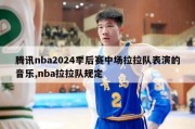 腾讯nba2024季后赛中场拉拉队表演的音乐,nba拉拉队规定