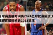 足球赛直播时间表2024篮球比赛回放,足球赛直播时间表2021篮球