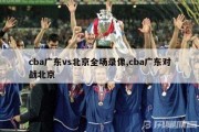 cba广东vs北京全场录像,cba广东对战北京