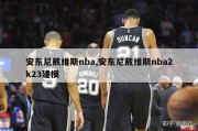 安东尼戴维斯nba,安东尼戴维斯nba2k23建模