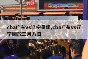 cba广东vs辽宁录像,cba广东vs辽宁回放三月八日