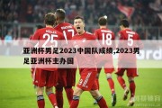 亚洲杯男足2023中国队成绩,2023男足亚洲杯主办国