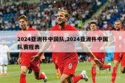 2024亚洲杯中国队,2024亚洲杯中国队赛程表