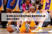 欧洲杯2024几月份开始比赛世界杯的,欧洲杯几月举行