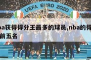 nba获得得分王最多的球员,nba的得分王前五名