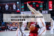 2024年7月7日球赛时间表,2024年有什么足球赛事