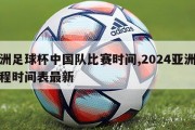 亚洲足球杯中国队比赛时间,2024亚洲杯赛程时间表最新