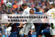 声色nba詹姆斯10佳球生涯61分背景音乐,詹姆斯音乐篮球