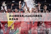 2k14莫兹戈夫,nba2kol2莫兹戈夫怎么样